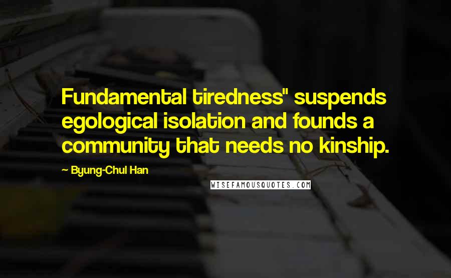 Byung-Chul Han Quotes: Fundamental tiredness" suspends egological isolation and founds a community that needs no kinship.