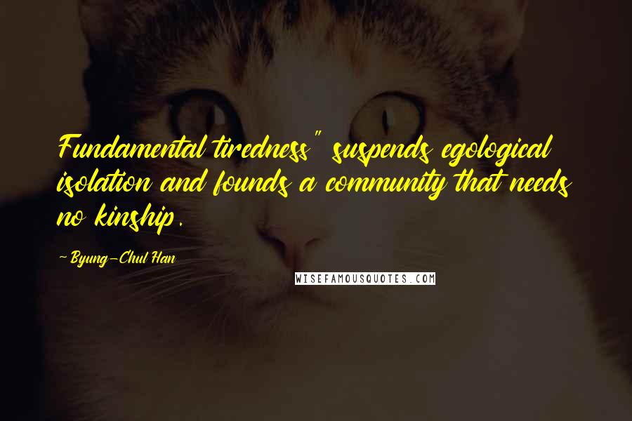 Byung-Chul Han Quotes: Fundamental tiredness" suspends egological isolation and founds a community that needs no kinship.