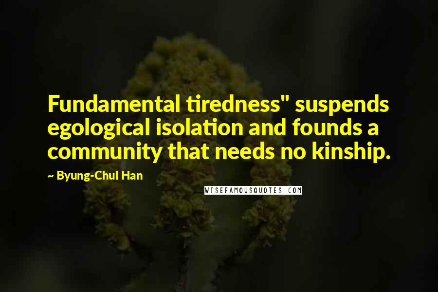 Byung-Chul Han Quotes: Fundamental tiredness" suspends egological isolation and founds a community that needs no kinship.