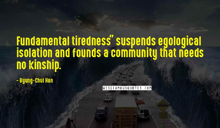 Byung-Chul Han Quotes: Fundamental tiredness" suspends egological isolation and founds a community that needs no kinship.