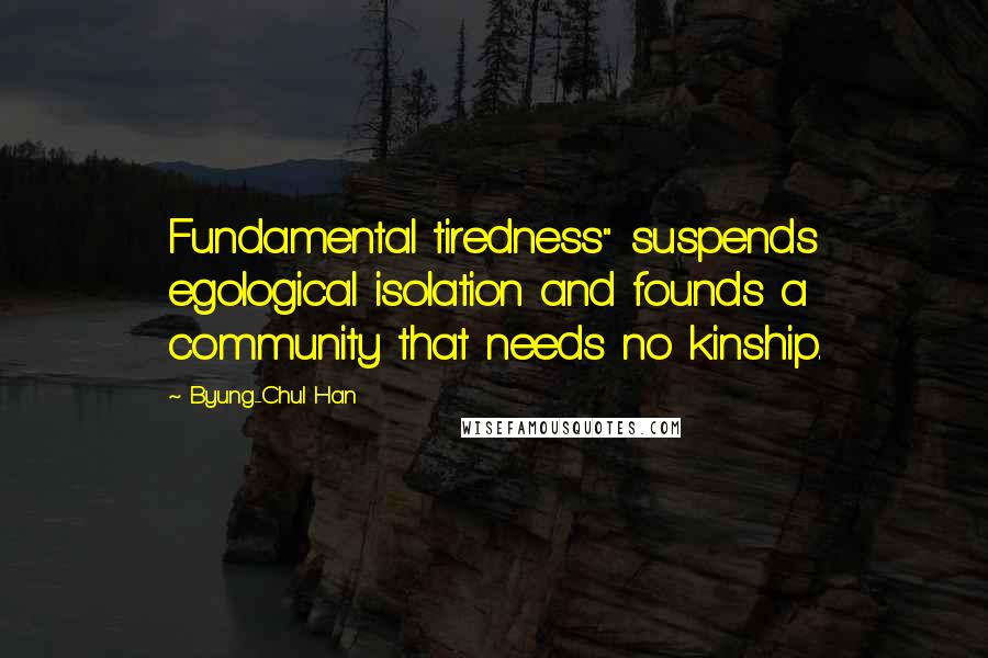 Byung-Chul Han Quotes: Fundamental tiredness" suspends egological isolation and founds a community that needs no kinship.