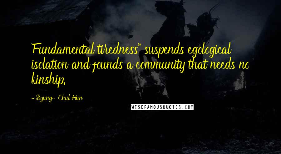 Byung-Chul Han Quotes: Fundamental tiredness" suspends egological isolation and founds a community that needs no kinship.