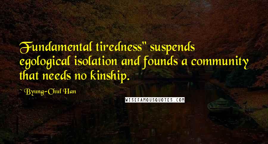 Byung-Chul Han Quotes: Fundamental tiredness" suspends egological isolation and founds a community that needs no kinship.
