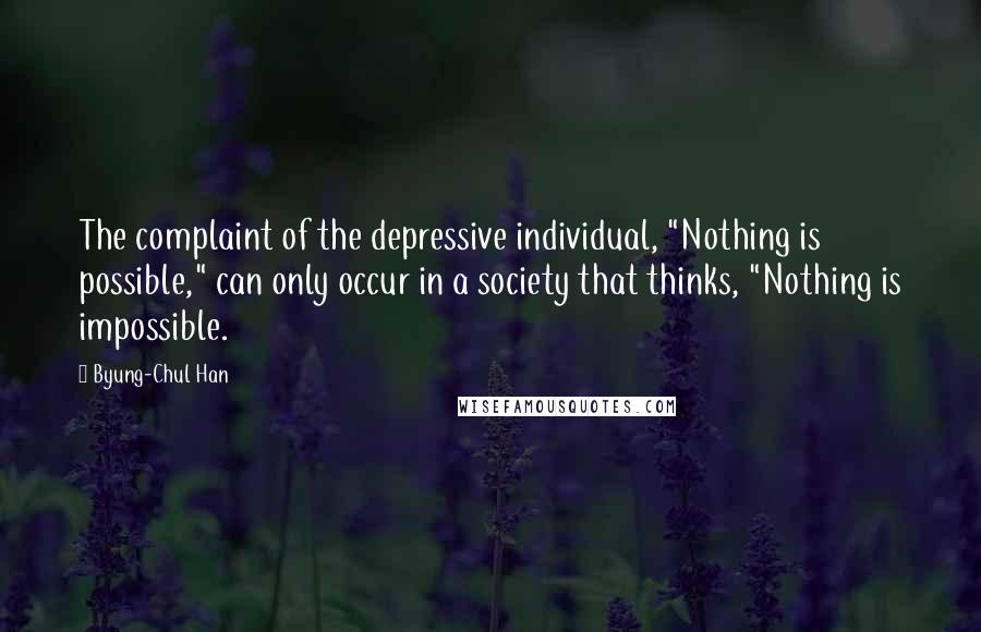 Byung-Chul Han Quotes: The complaint of the depressive individual, "Nothing is possible," can only occur in a society that thinks, "Nothing is impossible.