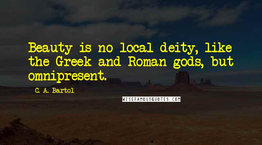 C. A. Bartol Quotes: Beauty is no local deity, like the Greek and Roman gods, but omnipresent.