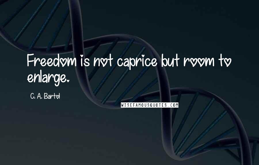 C. A. Bartol Quotes: Freedom is not caprice but room to enlarge.