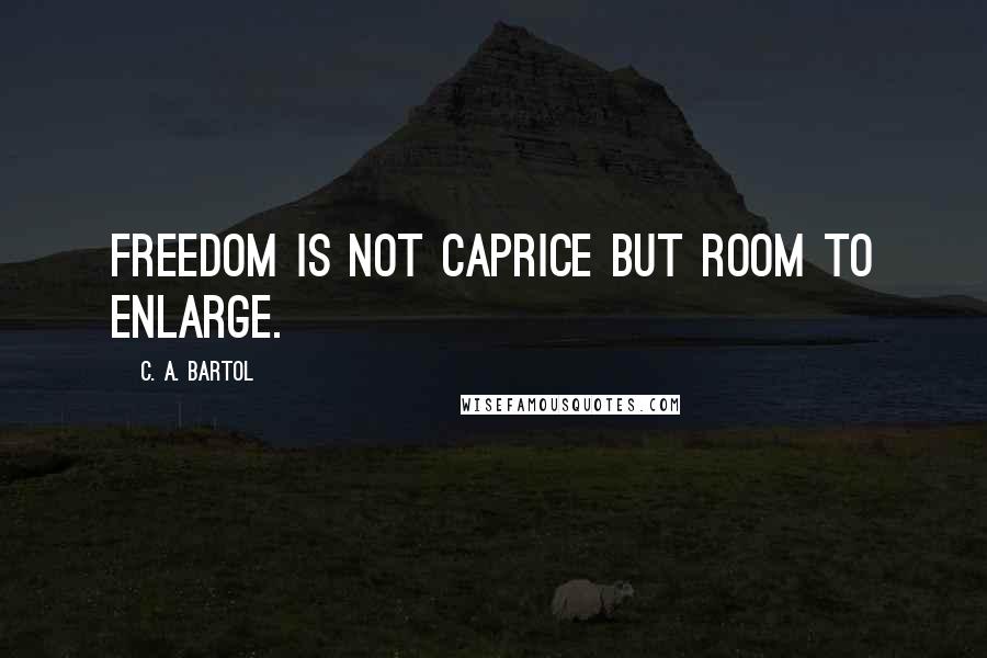 C. A. Bartol Quotes: Freedom is not caprice but room to enlarge.