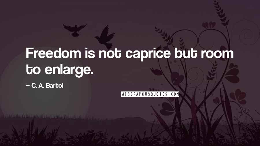 C. A. Bartol Quotes: Freedom is not caprice but room to enlarge.