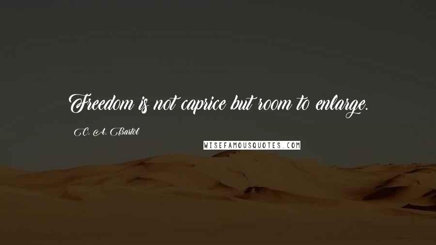 C. A. Bartol Quotes: Freedom is not caprice but room to enlarge.