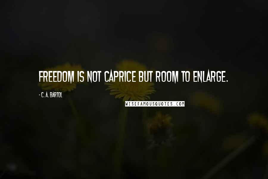 C. A. Bartol Quotes: Freedom is not caprice but room to enlarge.