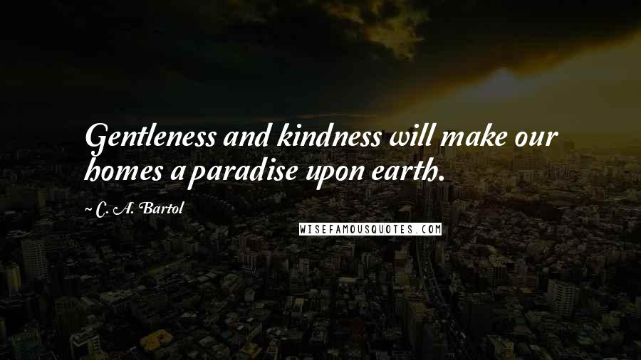 C. A. Bartol Quotes: Gentleness and kindness will make our homes a paradise upon earth.