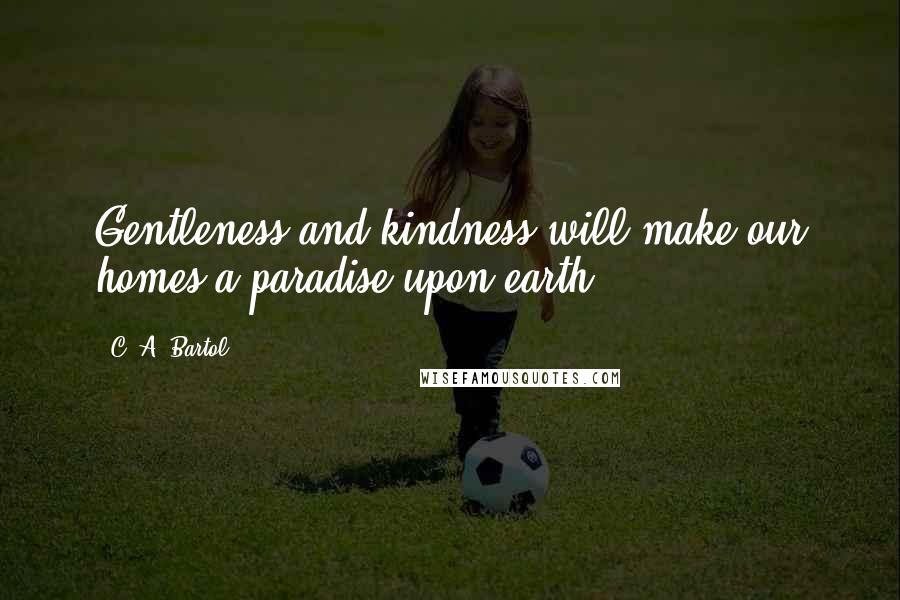 C. A. Bartol Quotes: Gentleness and kindness will make our homes a paradise upon earth.