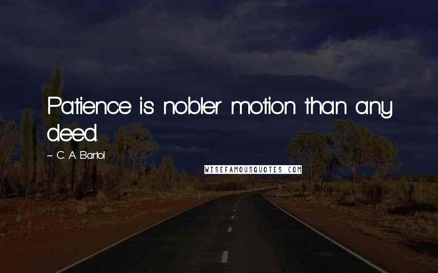 C. A. Bartol Quotes: Patience is nobler motion than any deed.