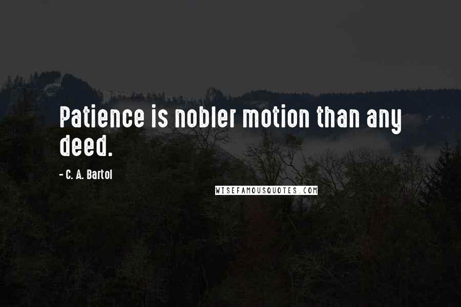 C. A. Bartol Quotes: Patience is nobler motion than any deed.