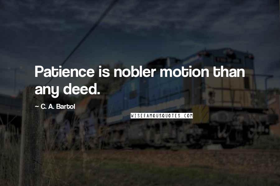 C. A. Bartol Quotes: Patience is nobler motion than any deed.