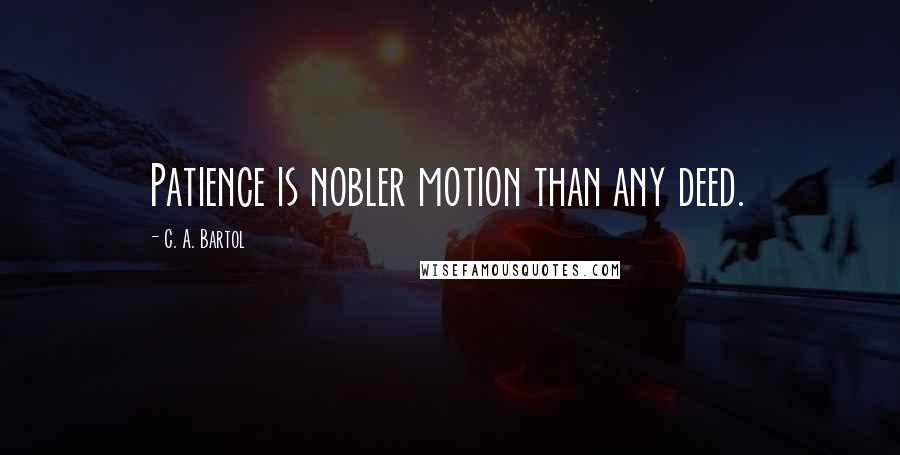 C. A. Bartol Quotes: Patience is nobler motion than any deed.