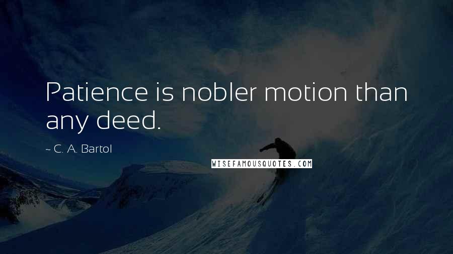 C. A. Bartol Quotes: Patience is nobler motion than any deed.