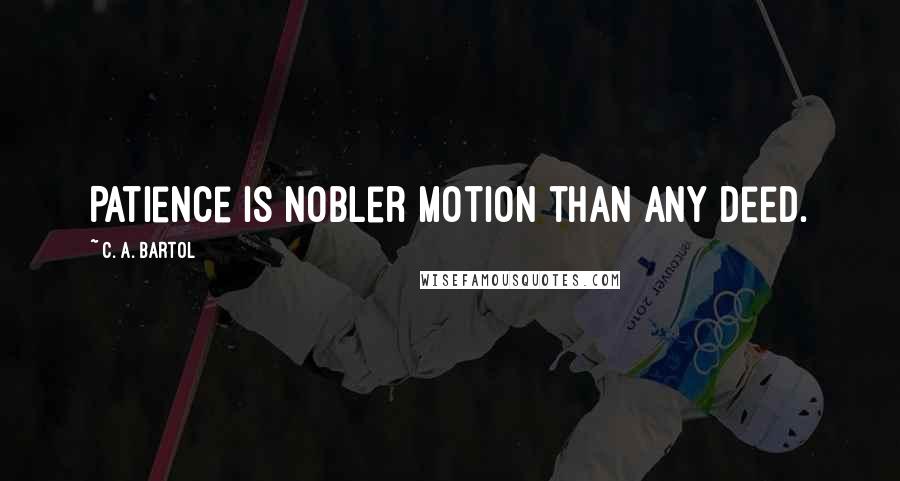 C. A. Bartol Quotes: Patience is nobler motion than any deed.