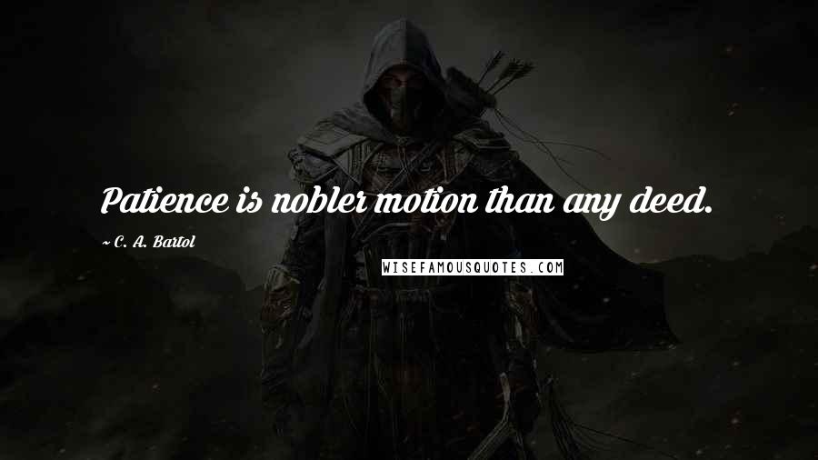 C. A. Bartol Quotes: Patience is nobler motion than any deed.