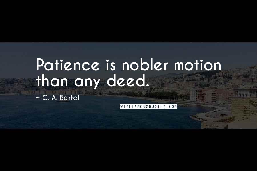 C. A. Bartol Quotes: Patience is nobler motion than any deed.