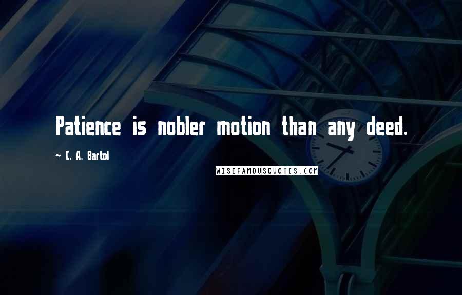 C. A. Bartol Quotes: Patience is nobler motion than any deed.