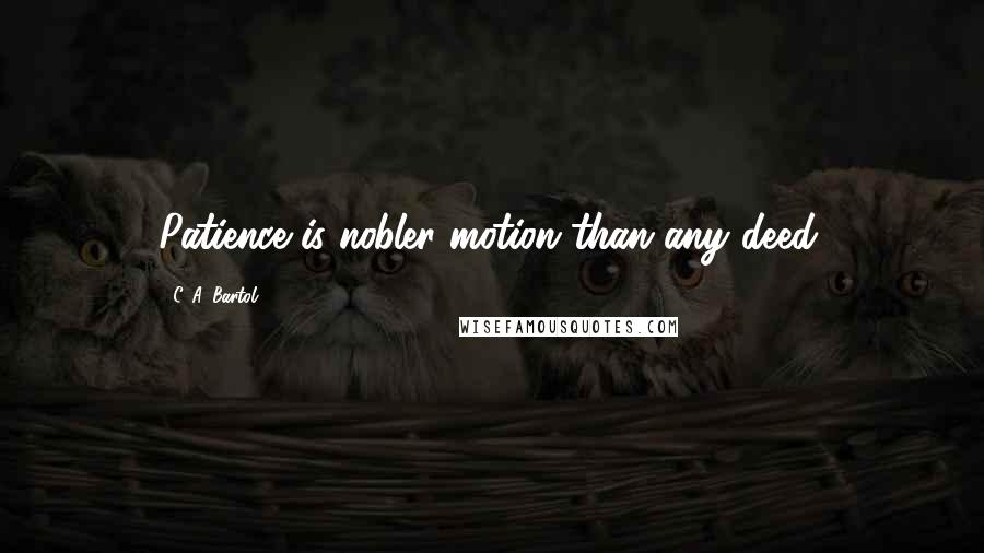 C. A. Bartol Quotes: Patience is nobler motion than any deed.