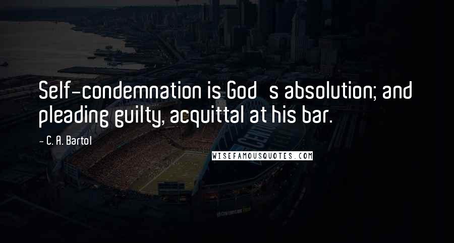 C. A. Bartol Quotes: Self-condemnation is God's absolution; and pleading guilty, acquittal at his bar.