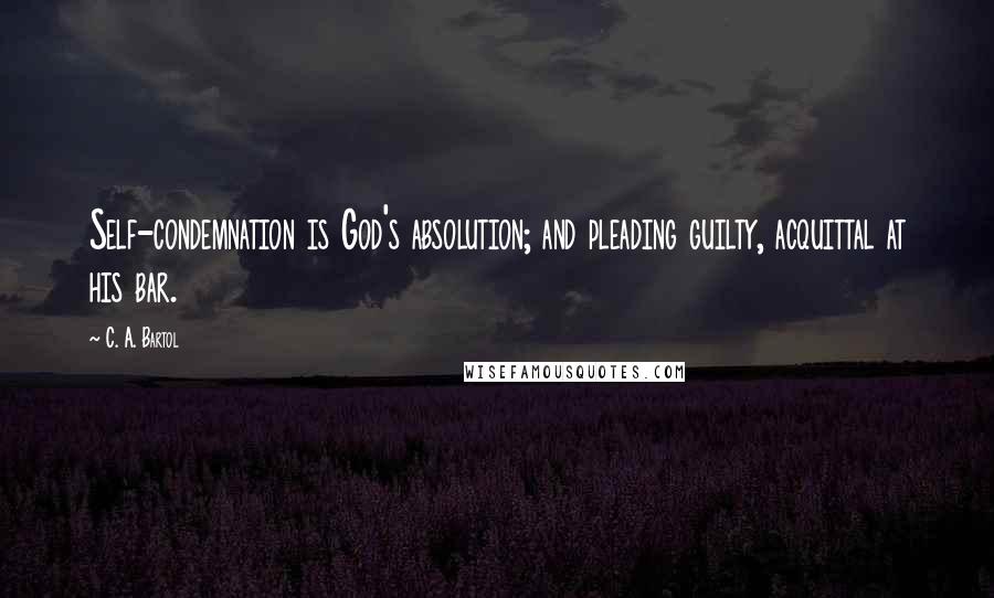 C. A. Bartol Quotes: Self-condemnation is God's absolution; and pleading guilty, acquittal at his bar.