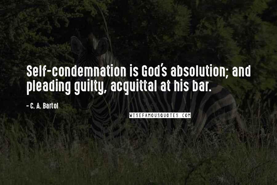 C. A. Bartol Quotes: Self-condemnation is God's absolution; and pleading guilty, acquittal at his bar.