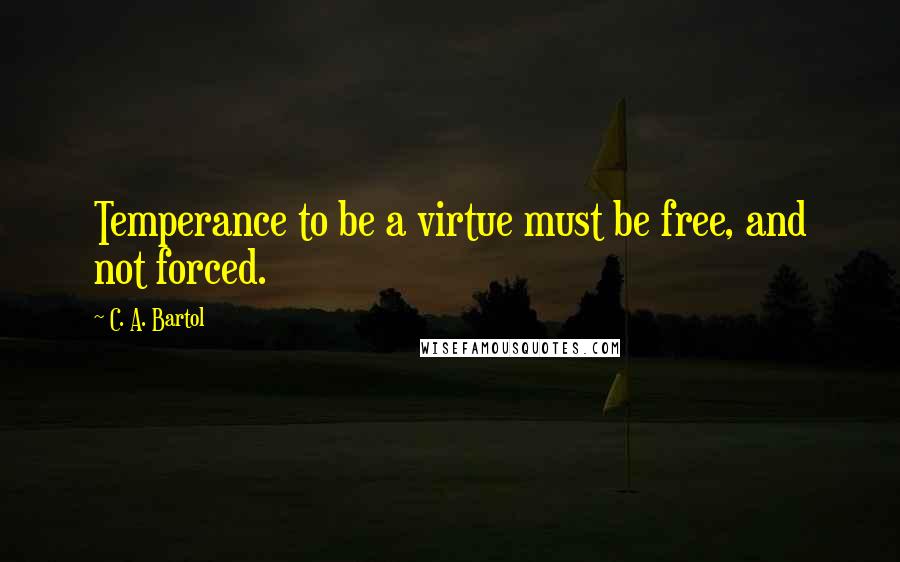 C. A. Bartol Quotes: Temperance to be a virtue must be free, and not forced.