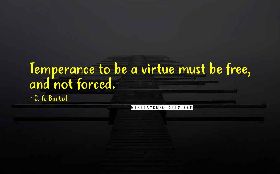 C. A. Bartol Quotes: Temperance to be a virtue must be free, and not forced.