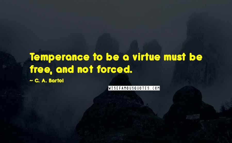 C. A. Bartol Quotes: Temperance to be a virtue must be free, and not forced.