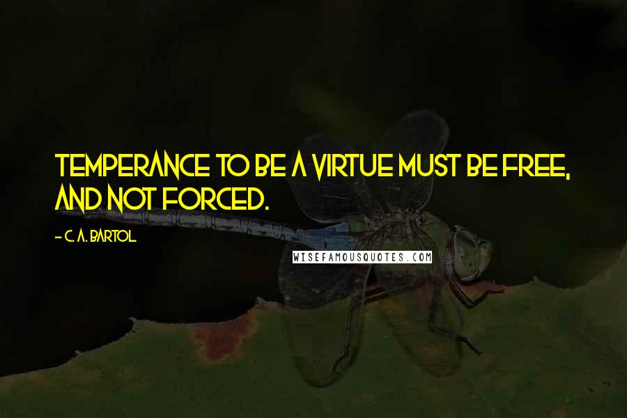 C. A. Bartol Quotes: Temperance to be a virtue must be free, and not forced.