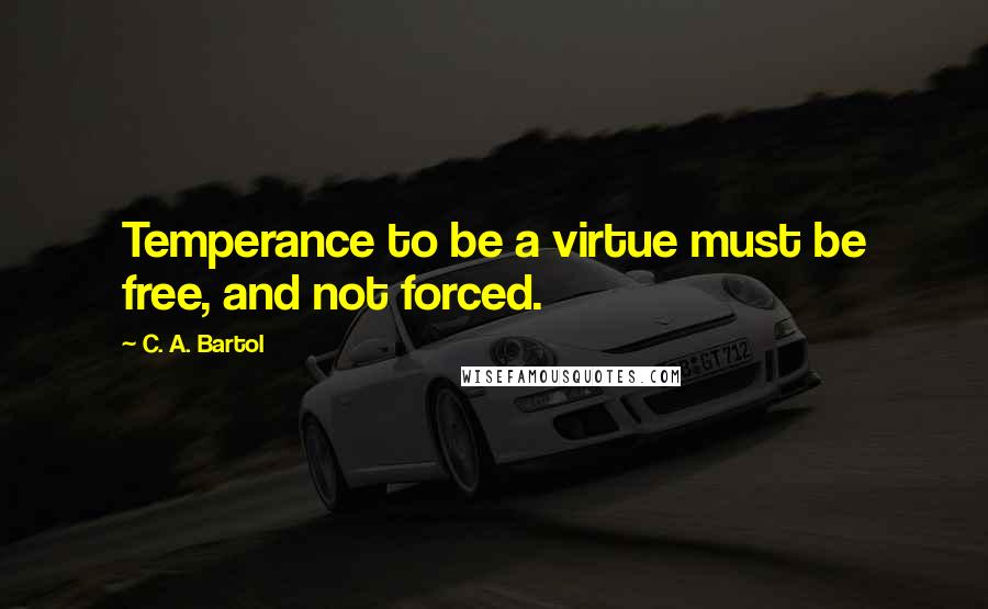 C. A. Bartol Quotes: Temperance to be a virtue must be free, and not forced.