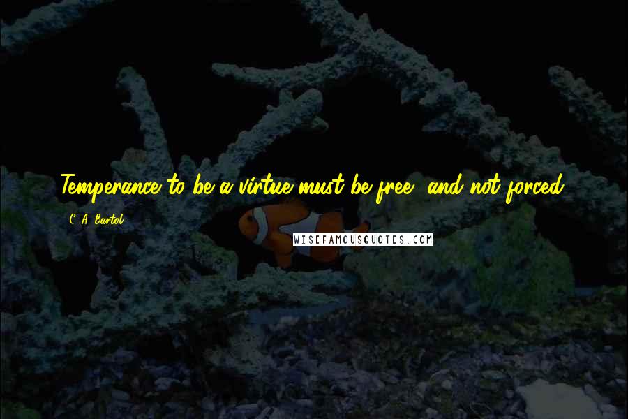 C. A. Bartol Quotes: Temperance to be a virtue must be free, and not forced.