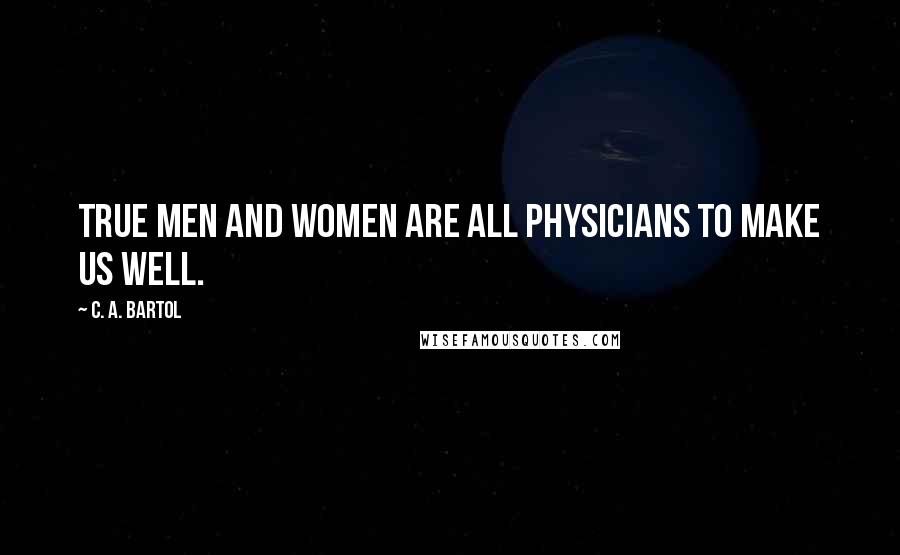C. A. Bartol Quotes: True men and women are all physicians to make us well.