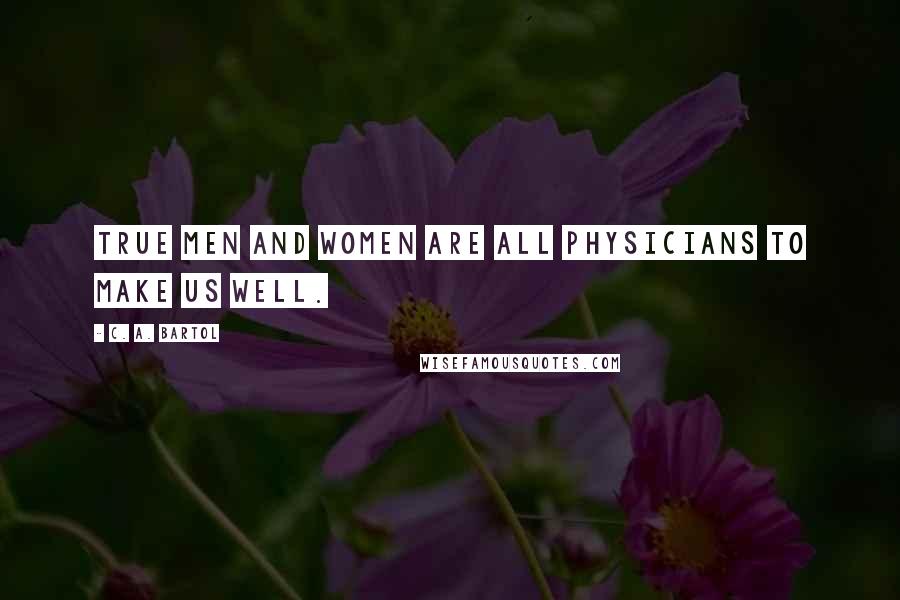 C. A. Bartol Quotes: True men and women are all physicians to make us well.