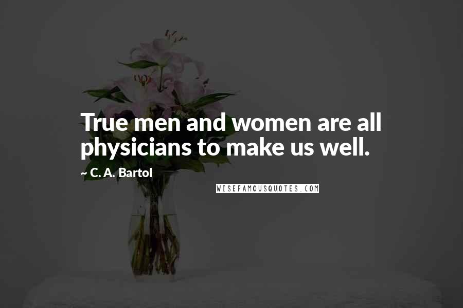 C. A. Bartol Quotes: True men and women are all physicians to make us well.