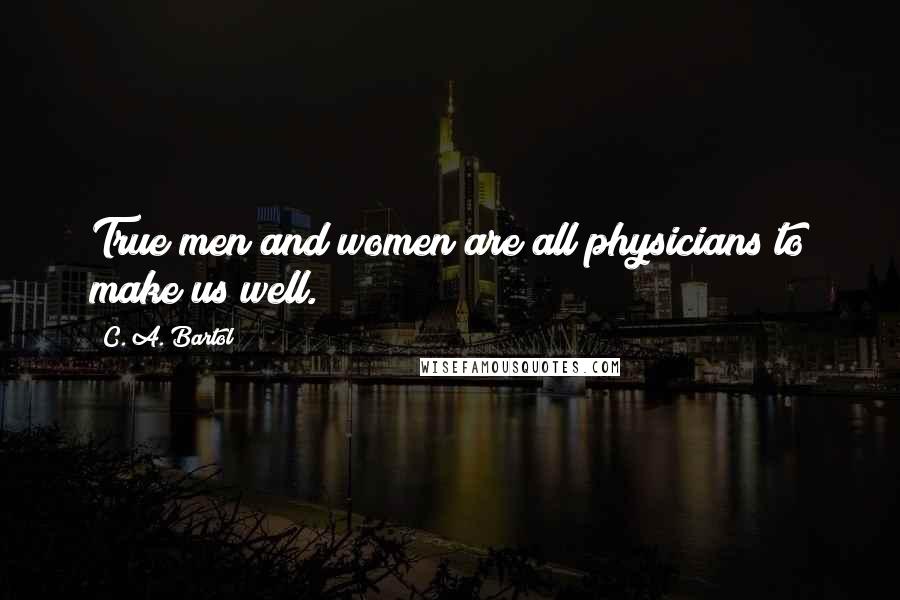 C. A. Bartol Quotes: True men and women are all physicians to make us well.