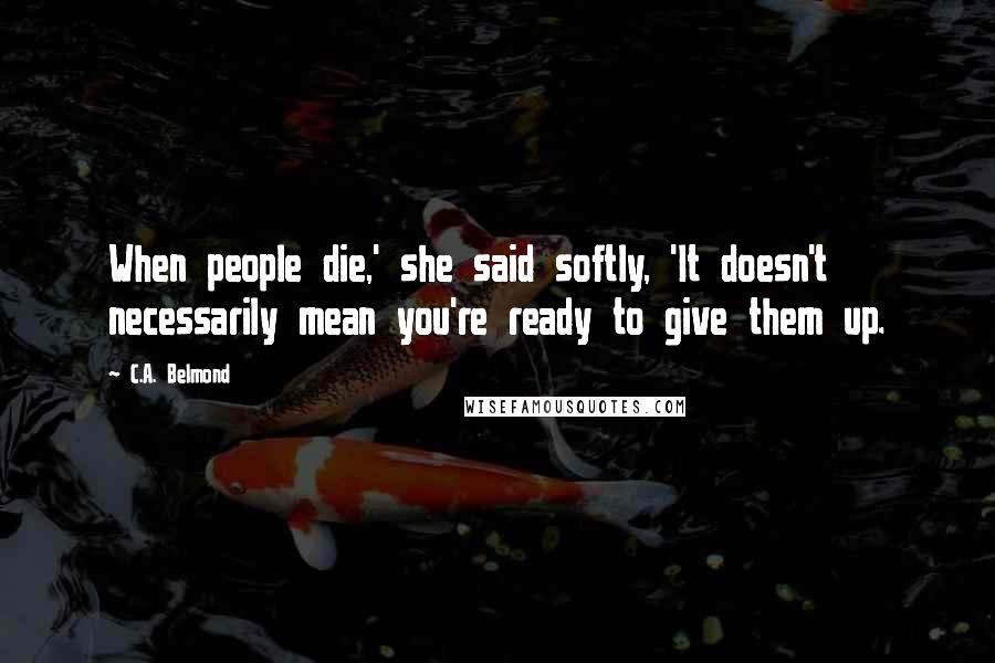 C.A. Belmond Quotes: When people die,' she said softly, 'It doesn't necessarily mean you're ready to give them up.