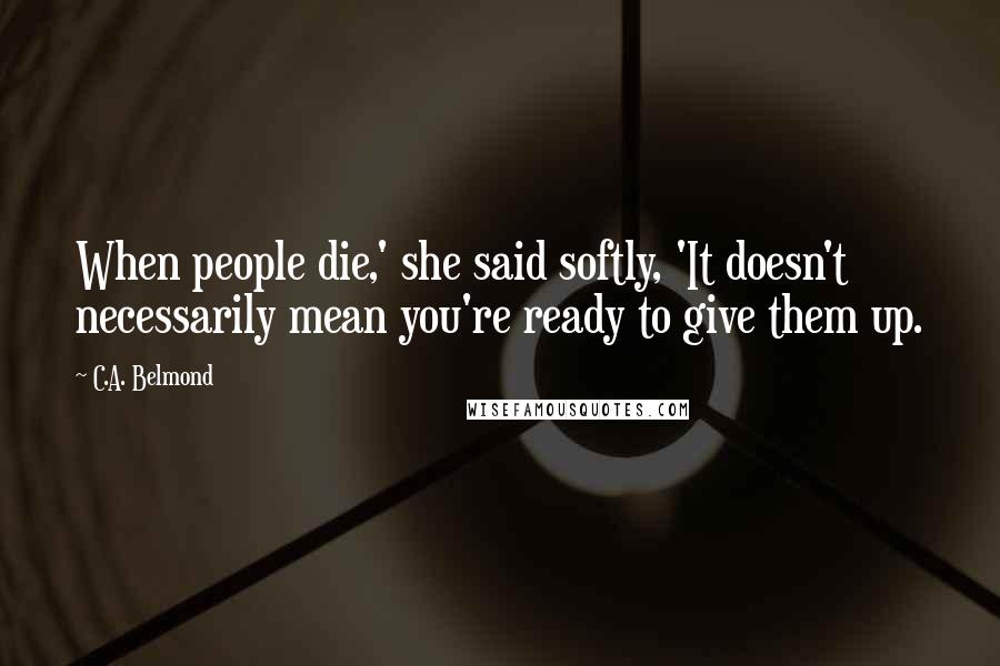 C.A. Belmond Quotes: When people die,' she said softly, 'It doesn't necessarily mean you're ready to give them up.