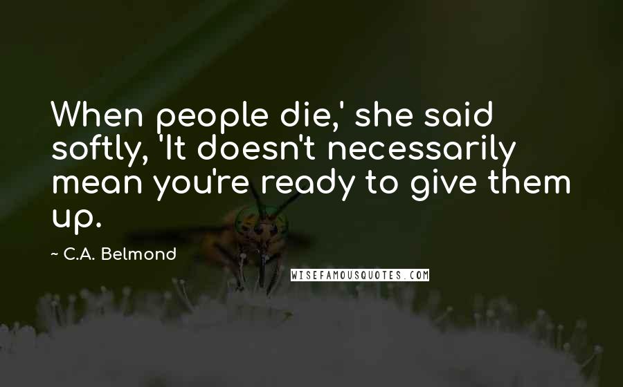 C.A. Belmond Quotes: When people die,' she said softly, 'It doesn't necessarily mean you're ready to give them up.