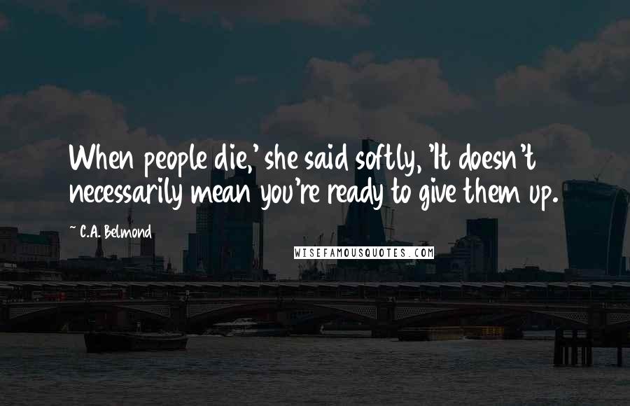 C.A. Belmond Quotes: When people die,' she said softly, 'It doesn't necessarily mean you're ready to give them up.