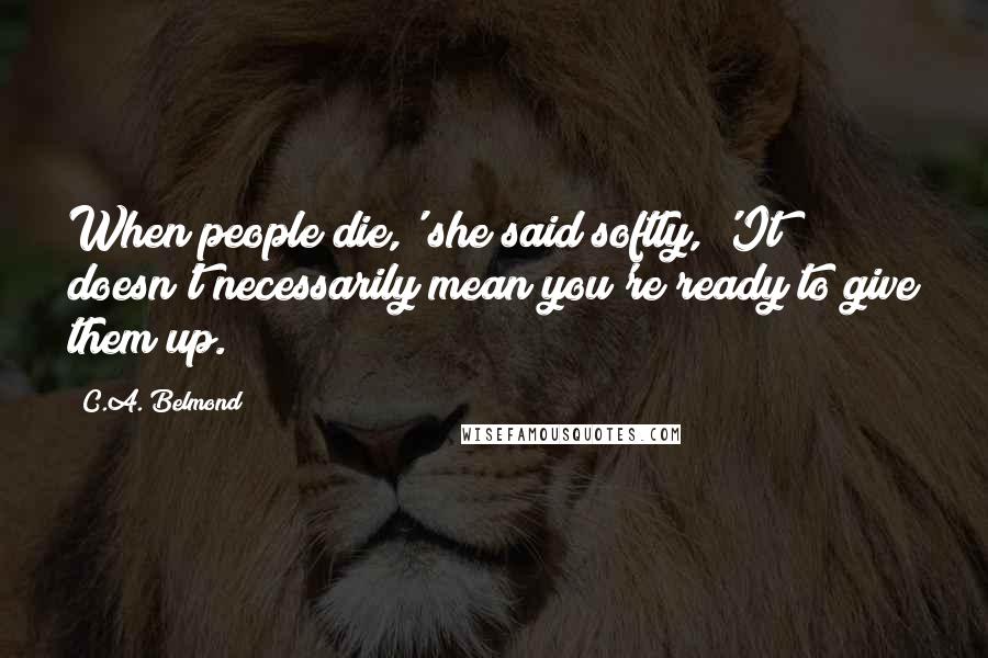 C.A. Belmond Quotes: When people die,' she said softly, 'It doesn't necessarily mean you're ready to give them up.