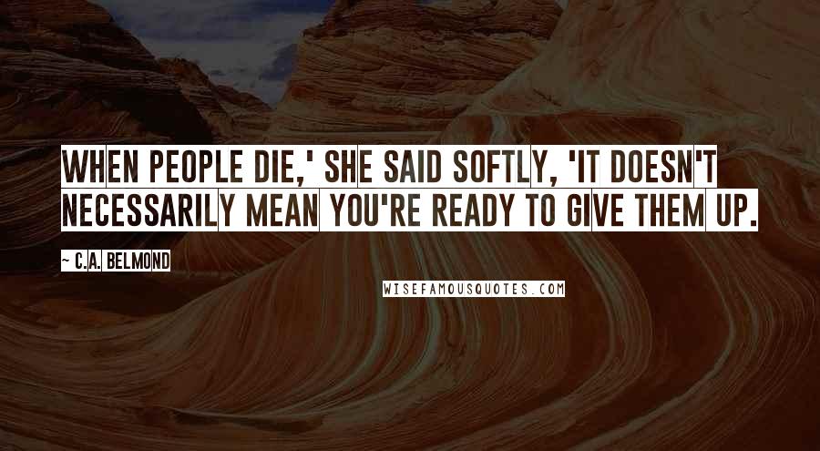 C.A. Belmond Quotes: When people die,' she said softly, 'It doesn't necessarily mean you're ready to give them up.