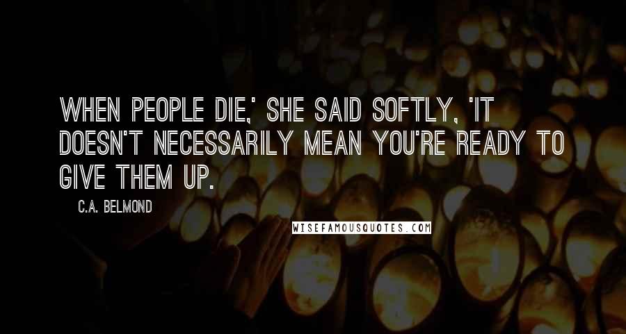 C.A. Belmond Quotes: When people die,' she said softly, 'It doesn't necessarily mean you're ready to give them up.