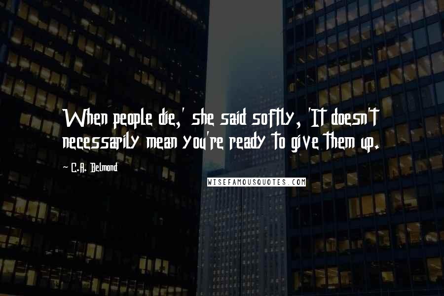 C.A. Belmond Quotes: When people die,' she said softly, 'It doesn't necessarily mean you're ready to give them up.