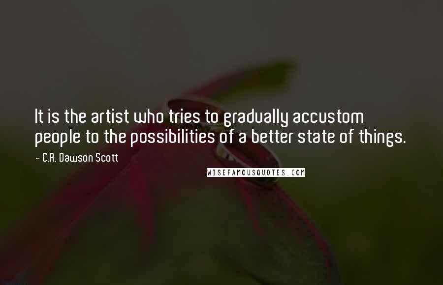 C.A. Dawson Scott Quotes: It is the artist who tries to gradually accustom people to the possibilities of a better state of things.