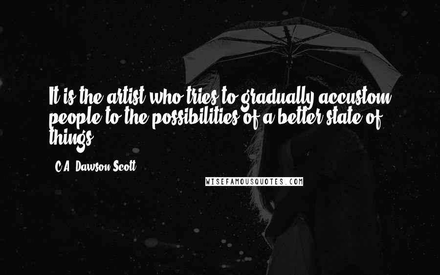 C.A. Dawson Scott Quotes: It is the artist who tries to gradually accustom people to the possibilities of a better state of things.