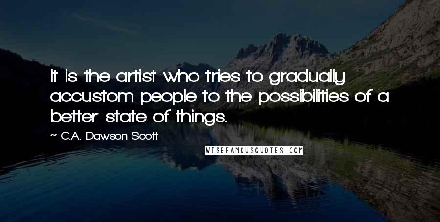C.A. Dawson Scott Quotes: It is the artist who tries to gradually accustom people to the possibilities of a better state of things.